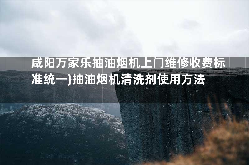 咸阳万家乐抽油烟机上门维修收费标准统一}抽油烟机清洗剂使用方法